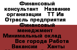 Финансовый консультант › Название организации ­ ТТ-Ив › Отрасль предприятия ­ Финансовый менеджмент › Минимальный оклад ­ 50 000 - Все города Работа » Вакансии   . Ханты-Мансийский,Советский г.